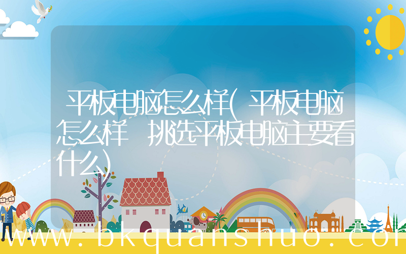 平板电脑怎么样(平板电脑怎么样 挑选平板电脑主要看什么)
